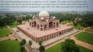 The central building stands on a platform of 22’ height. The sides of the platform are
arcaded, with each archway leading to a small room for visitors and their attendants.
The tomb structure which is a square in plan with 156’ side occupies the middle of the
platform.
 