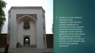  Gateway to Bu Halima's
Garden Tomb
Aligned in axis with the
western gateway of
Humayun’s Tomb Garden
enclosure and standing
adjacent to the northern
gateway of the Arab Serai,
the gateway to the Bu
Halima Garden enclosure
stands on the Western side
of the tomb-garden
enclosure.
 