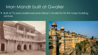 Man Mandir built at Gwalier
 Built at 75 years earlier,became Akbar’s model for his first major building
venture.
 