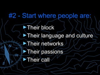 #2 - Start where people are:#2 - Start where people are:
►Their blockTheir block
►Their language and cultureTheir language and culture
►Their networksTheir networks
►Their passionsTheir passions
►Their callTheir call
Presented by Jim Diers
 