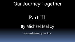 Our Journey Together
Part III
By Michael Malloy
www.michaelmalloy.solutions
 