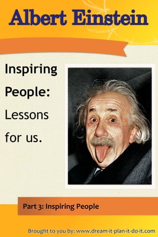 Brought to you by: www.dream-it-plan-it-do-it.comBrought to you by: www.dream-it-plan-it-do-it.com
Part 3: Inspiring People
Albert EinsteinAlbert Einstein
Inspiring
People:
Lessons
for us.
 