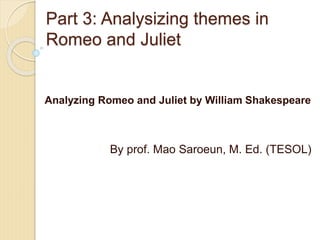 Part 3: Analysizing themes in
Romeo and Juliet
Analyzing Romeo and Juliet by William Shakespeare
By prof. Mao Saroeun, M. Ed. (TESOL)
 