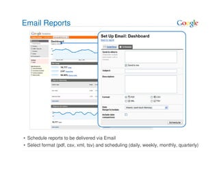 Email Reports




• Schedule reports to be delivered via Email
• Select format (pdf, csv, xml, tsv) and scheduling (daily, weekly, monthly, quarterly)
 