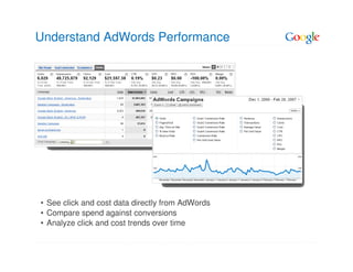 Understand AdWords Performance




• See click and cost data directly from AdWords
• Compare spend against conversions
• Analyze click and cost trends over time
 