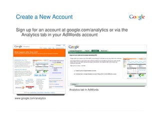 Create a New Account

Sign up for an account at google.com/analytics or via the
   Analytics tab in your AdWords account




                           Analytics tab in AdWords


www.google.com/analytics
 