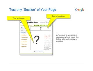 Test any “Section” of Your Page
                            Test aaheadline
                             Test headline
  Test an image
   Test an image




                    ?
                                  A “section” is any area of



                   ?
                                  your page where you’d like
                                  to test alternative copy or
                                  creative
 