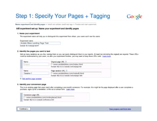 Step 1: Specify Your Pages + Tagging



 Andale Bikes Landing Page Test




                                  www.andalebikes.com/index.html



                                  www.andalebikes.com/indexB.html




       www.andalebikes.com/orderplaced.html
 