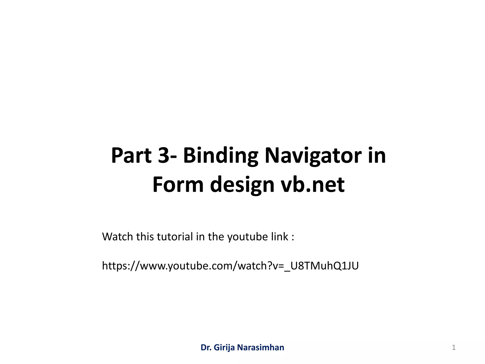 Part 3- Binding Navigator in
Form design vb.net
Dr. Girija Narasimhan 1
Watch this tutorial in the youtube link :
https://www.youtube.com/watch?v=_U8TMuhQ1JU
 