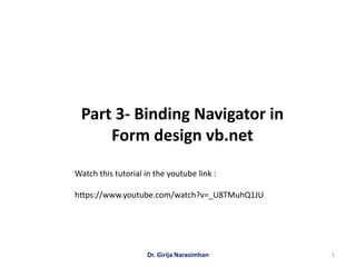 Part 3- Binding Navigator in
Form design vb.net
Dr. Girija Narasimhan 1
Watch this tutorial in the youtube link :
https://www.youtube.com/watch?v=_U8TMuhQ1JU
 