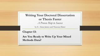 Writing Your Doctoral Dissertation
or Thesis Faster
A Proven Map to Success
by E. Alana James and Tracesea Slater
Chapter 13:
Are You Ready to Write Up Your Mixed
Methods Data?
 