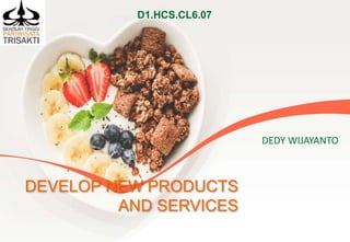 DEDY WIJAYANTO
DEVELOP NEW PRODUCTS
AND SERVICES
D1.HCS.CL6.07
 