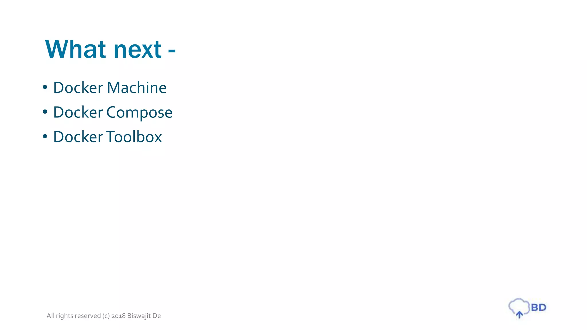 What next -
• Docker Machine
• Docker Compose
• DockerToolbox
All rights reserved (c) 2018 Biswajit De
 