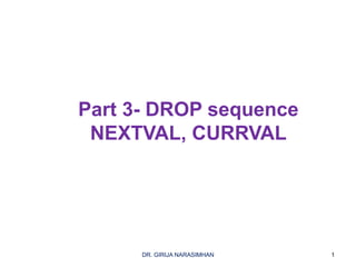 Part 3- DROP sequence
NEXTVAL, CURRVAL
1DR. GIRIJA NARASIMHAN
 