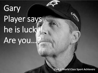 Gary
Player says
he is lucky!
Are you…?
Part 3: World Class Sport Achievers
 