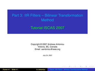 Part 3: IIR Filters – Bilinear Transformation
                                Method

                        Tutorial ISCAS 2007



                        Copyright © 2007 Andreas Antoniou
                               Victoria, BC, Canada
                           Email: aantoniou@ieee.org

                                     July 24, 2007




Frame # 1   Slide # 1        A. Antoniou       Part3: IIR Filters – Bilinear Transformation Method
 