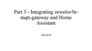 Part 3 - Integrating zewelor/bt-
mqtt-gateway and Home
Assistant
2021/6/18
 