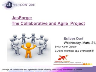 JasForge: The Collaborative and Agile  Project Eclipse Conf Wednesday, Mars. 21,  By Mr Karim Djafaar CO and Technical JEE Evangelist of 