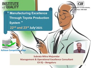 Subrata Mitra Majumdar
Management & Operational Excellence Consultant
CII IQ – Bengaluru
“ Manufacturing Excellence
Through Toyota Production
System ”
22nd and 23rd July’2021
Achieve Competitive edge
1
 