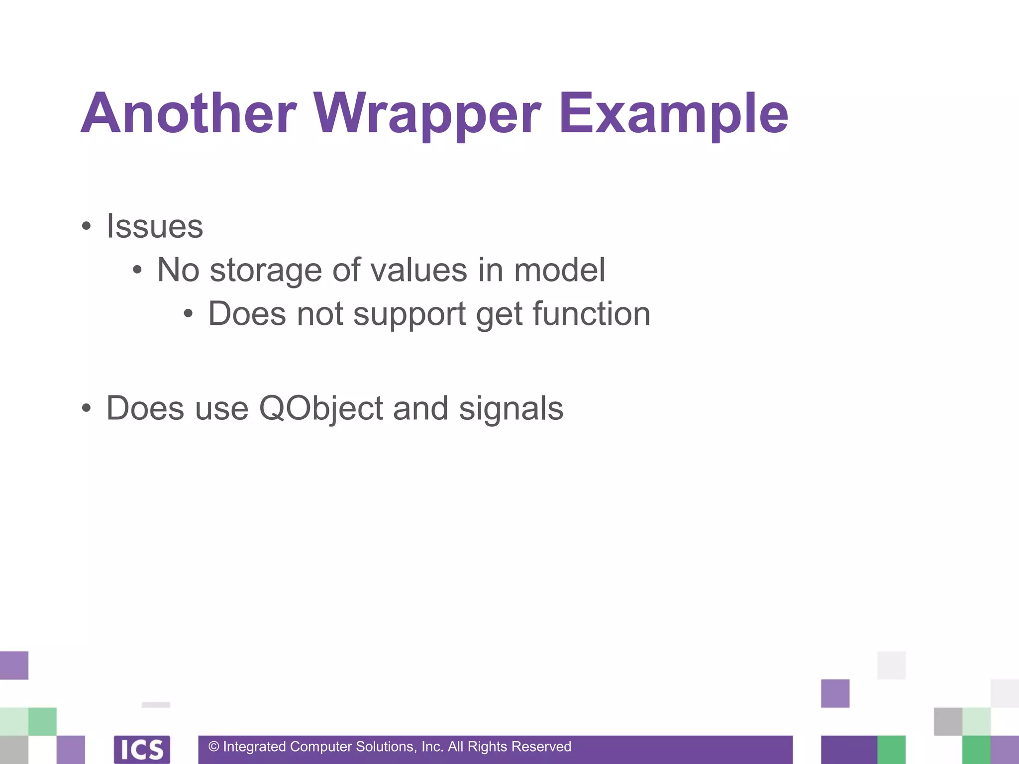 © Integrated Computer Solutions, Inc. All Rights Reserved
Another Wrapper Example
• Issues
• No storage of values in model
• Does not support get function
• Does use QObject and signals
 