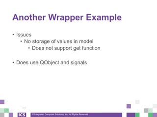 © Integrated Computer Solutions, Inc. All Rights Reserved
Another Wrapper Example
• Issues
• No storage of values in model
• Does not support get function
• Does use QObject and signals
 