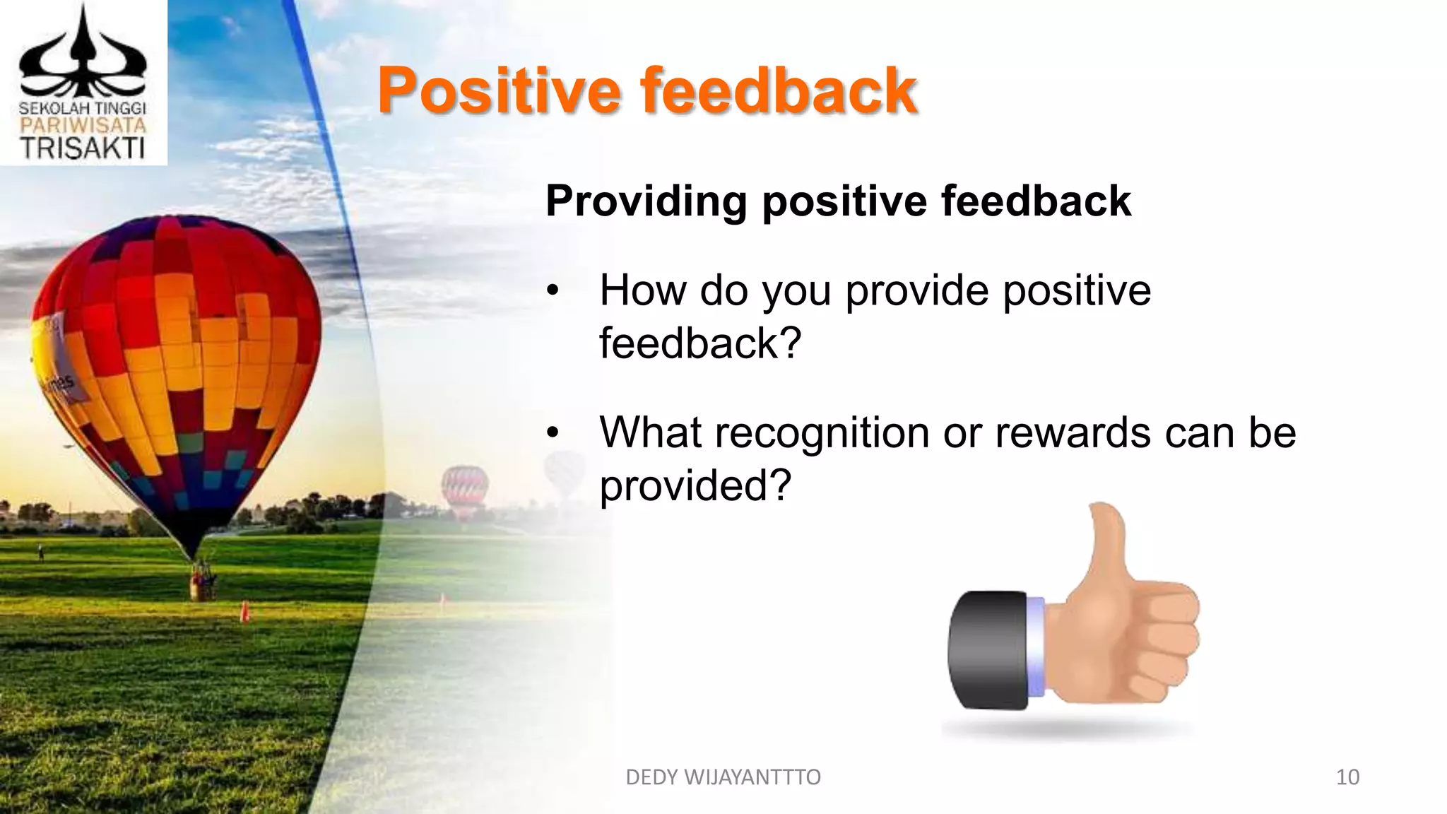 Positive feedback
DEDY WIJAYANTTTO 10
Providing positive feedback
• How do you provide positive
feedback?
• What recognition or rewards can be
provided?
 