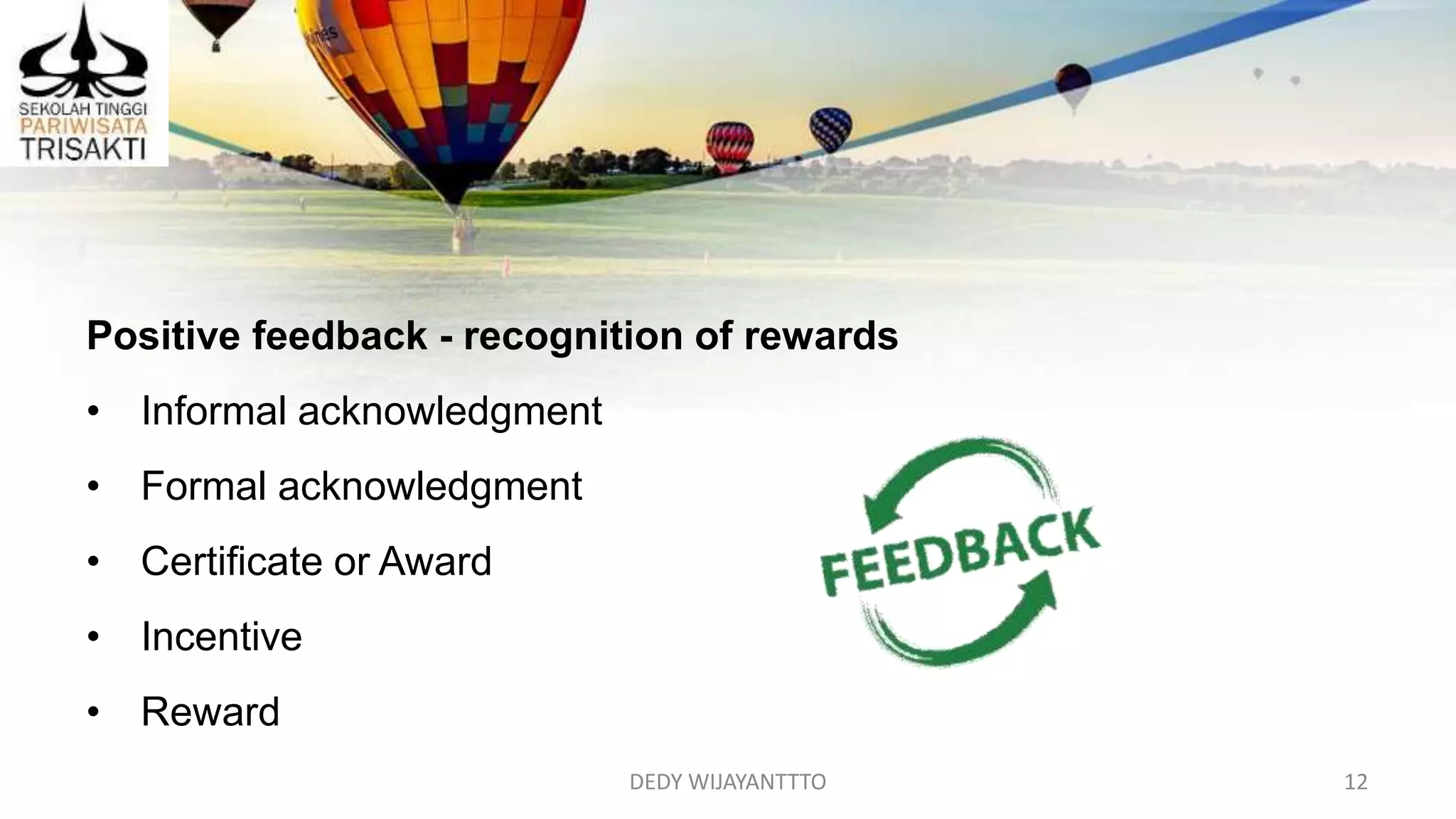 DEDY WIJAYANTTTO 12
Positive feedback - recognition of rewards
• Informal acknowledgment
• Formal acknowledgment
• Certificate or Award
• Incentive
• Reward
 