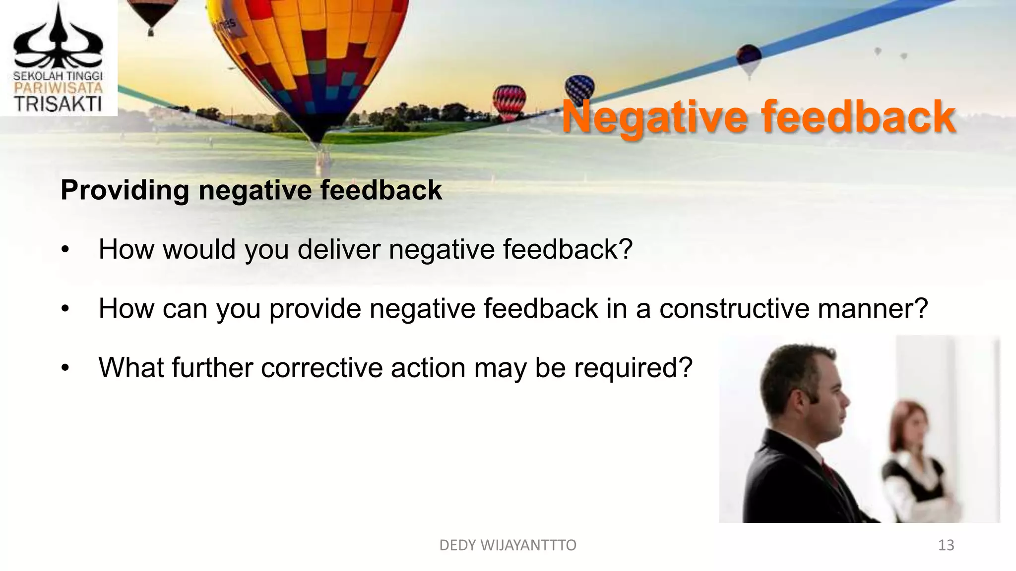 Negative feedback
DEDY WIJAYANTTTO 13
Providing negative feedback
• How would you deliver negative feedback?
• How can you provide negative feedback in a constructive manner?
• What further corrective action may be required?
 
