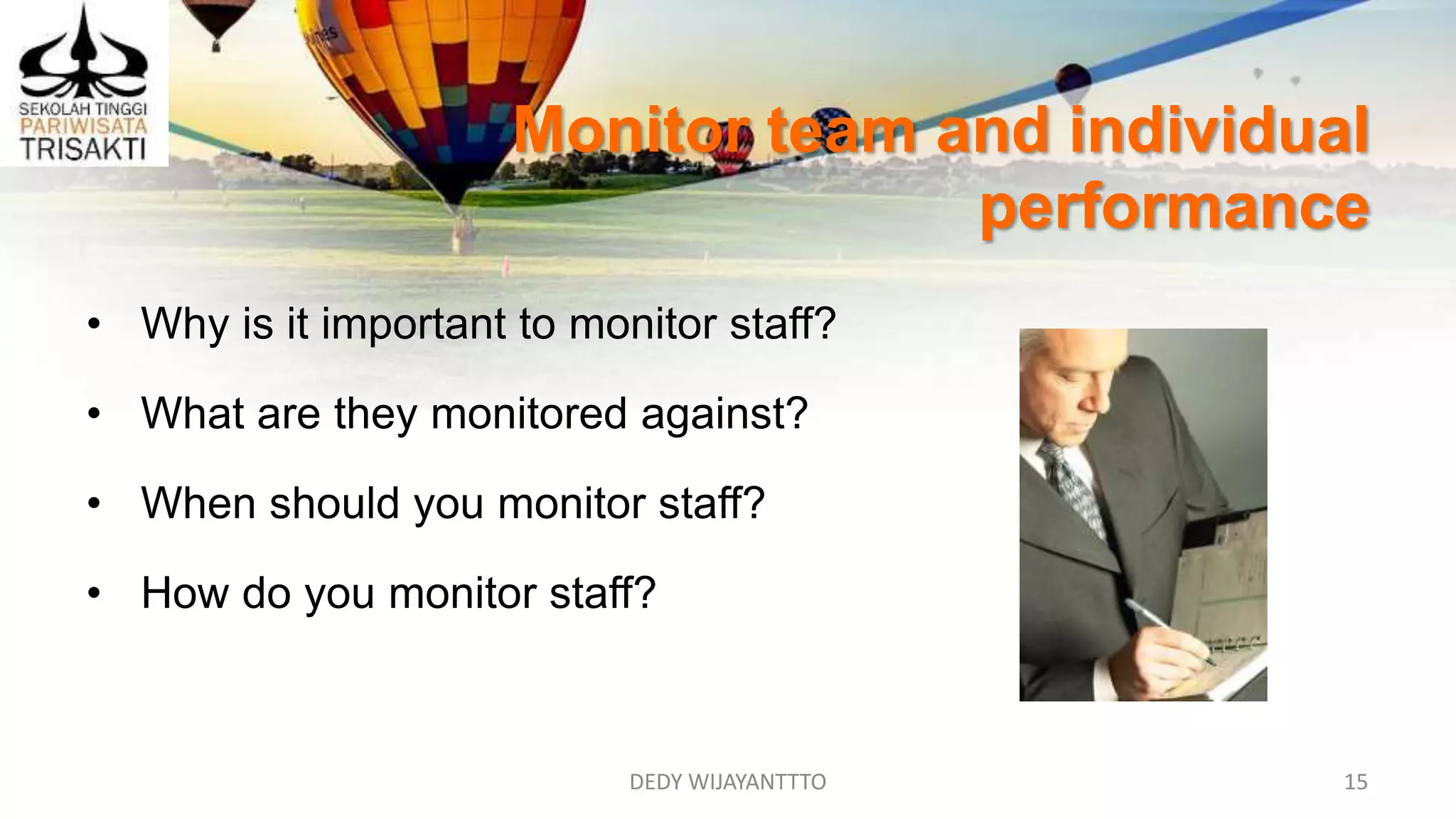 Monitor team and individual
performance
DEDY WIJAYANTTTO 15
• Why is it important to monitor staff?
• What are they monitored against?
• When should you monitor staff?
• How do you monitor staff?
 