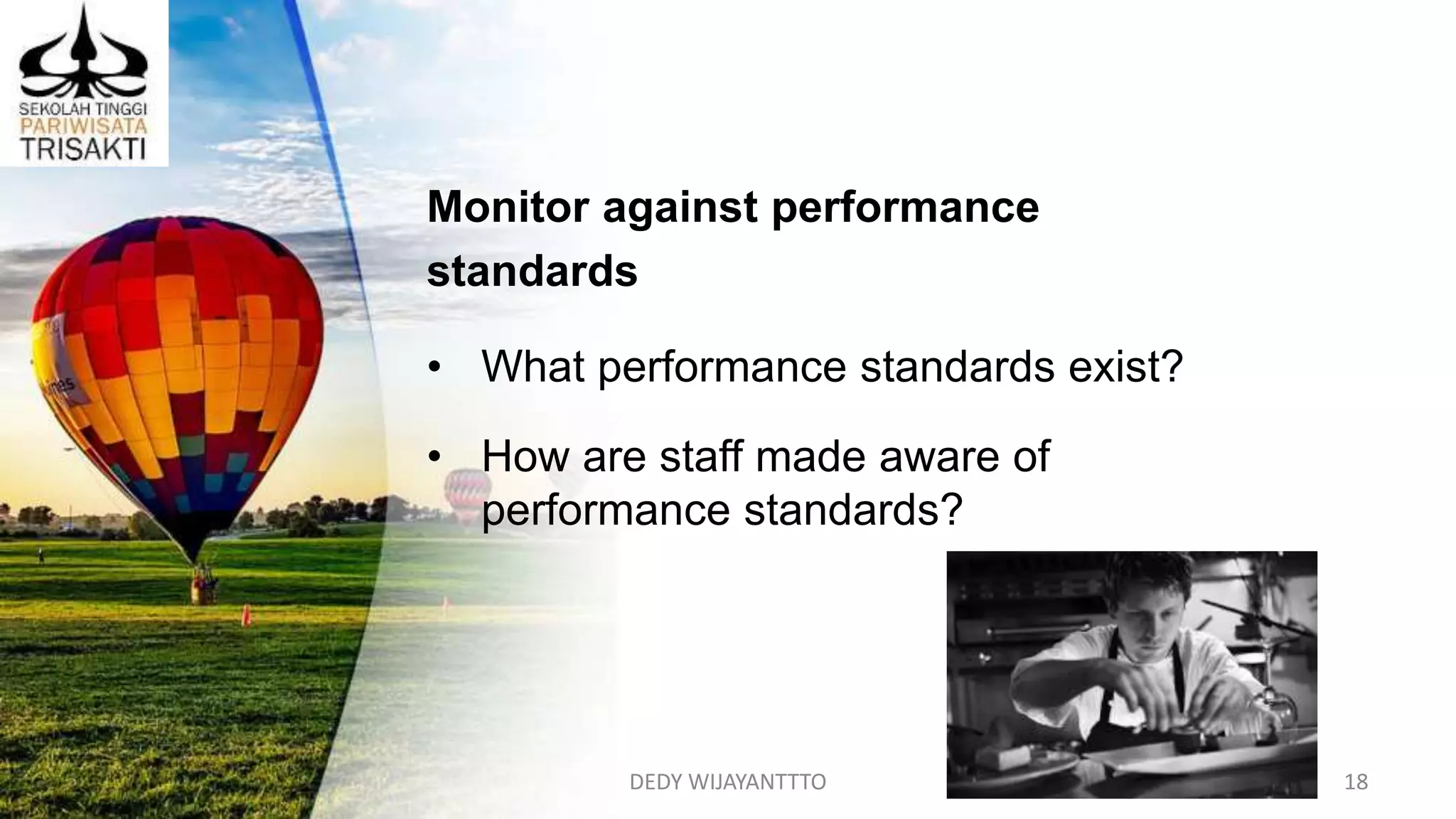 DEDY WIJAYANTTTO 18
Monitor against performance
standards
• What performance standards exist?
• How are staff made aware of
performance standards?
 