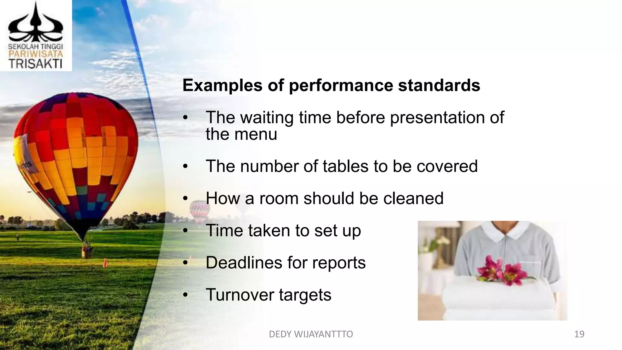 DEDY WIJAYANTTTO 19
Examples of performance standards
• The waiting time before presentation of
the menu
• The number of tables to be covered
• How a room should be cleaned
• Time taken to set up
• Deadlines for reports
• Turnover targets
 