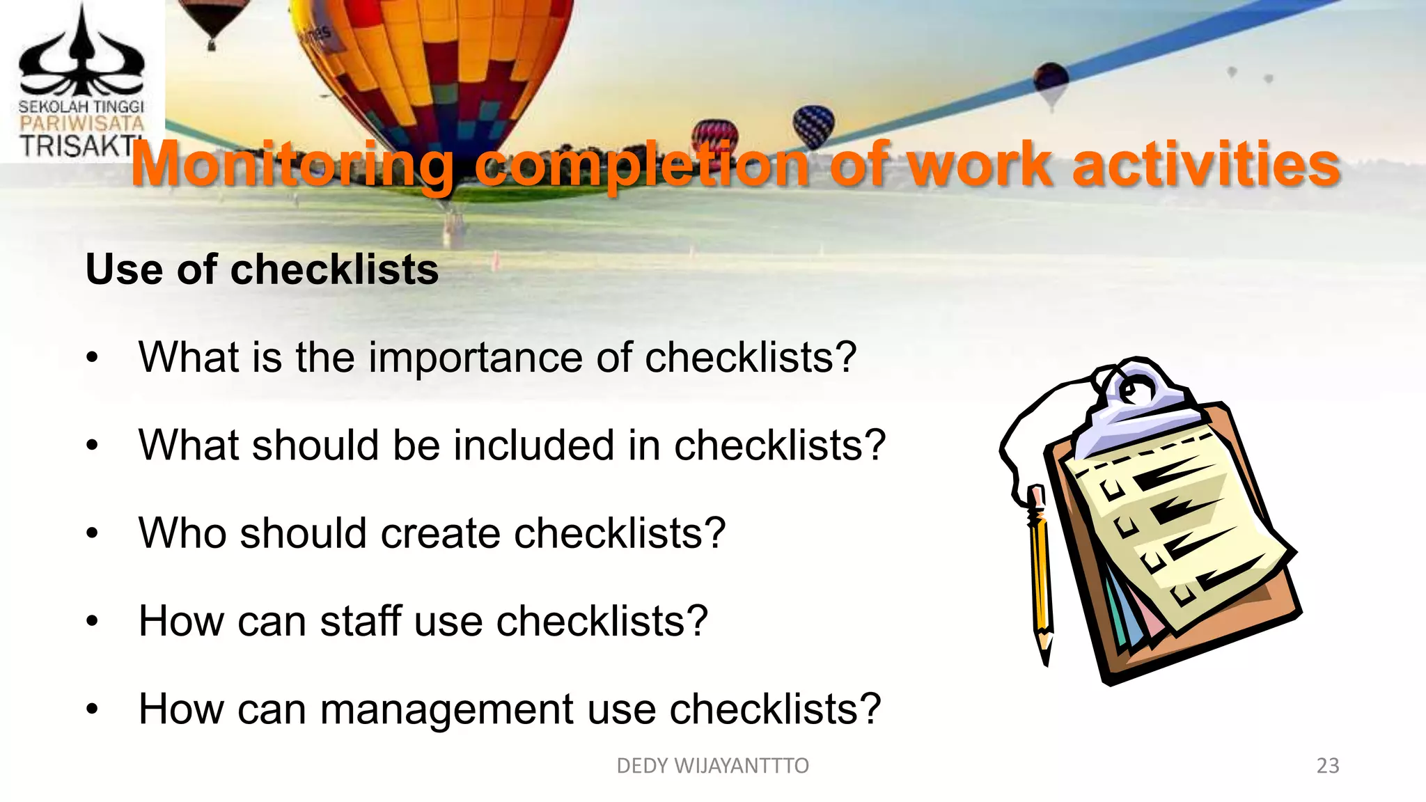 Monitoring completion of work activities
DEDY WIJAYANTTTO 23
Use of checklists
• What is the importance of checklists?
• What should be included in checklists?
• Who should create checklists?
• How can staff use checklists?
• How can management use checklists?
 