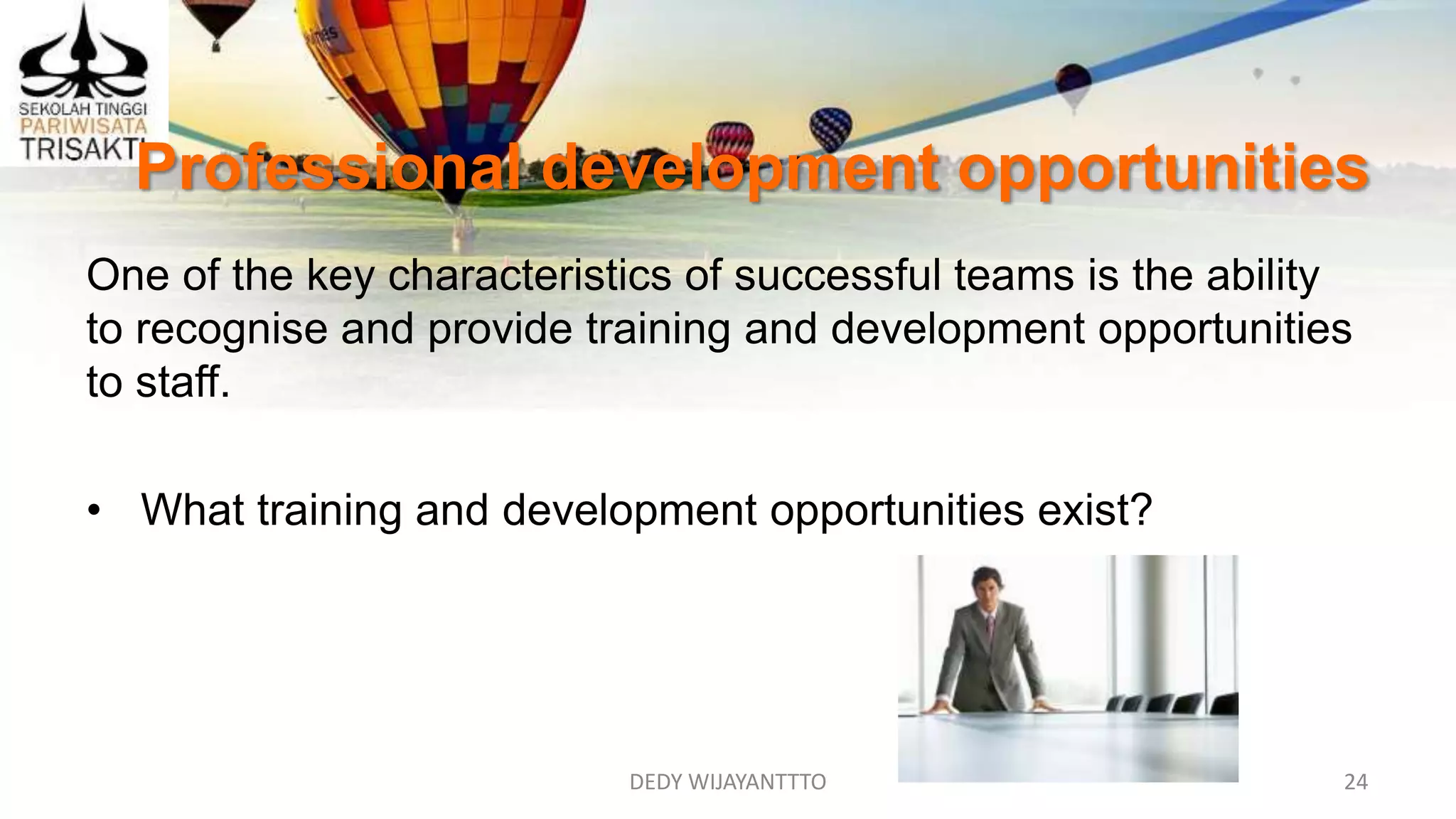 Professional development opportunities
DEDY WIJAYANTTTO 24
One of the key characteristics of successful teams is the ability
to recognise and provide training and development opportunities
to staff.
• What training and development opportunities exist?
 