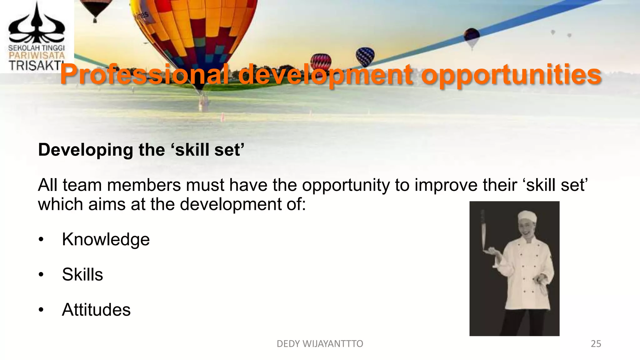 DEDY WIJAYANTTTO 25
Professional development opportunities
Developing the ‘skill set’
All team members must have the opportunity to improve their ‘skill set’
which aims at the development of:
• Knowledge
• Skills
• Attitudes
 