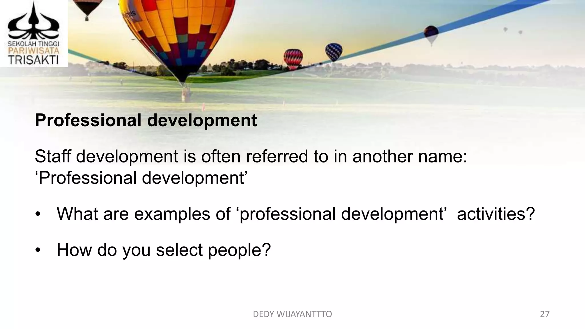 DEDY WIJAYANTTTO 27
Professional development
Staff development is often referred to in another name:
‘Professional development’
• What are examples of ‘professional development’ activities?
• How do you select people?
 