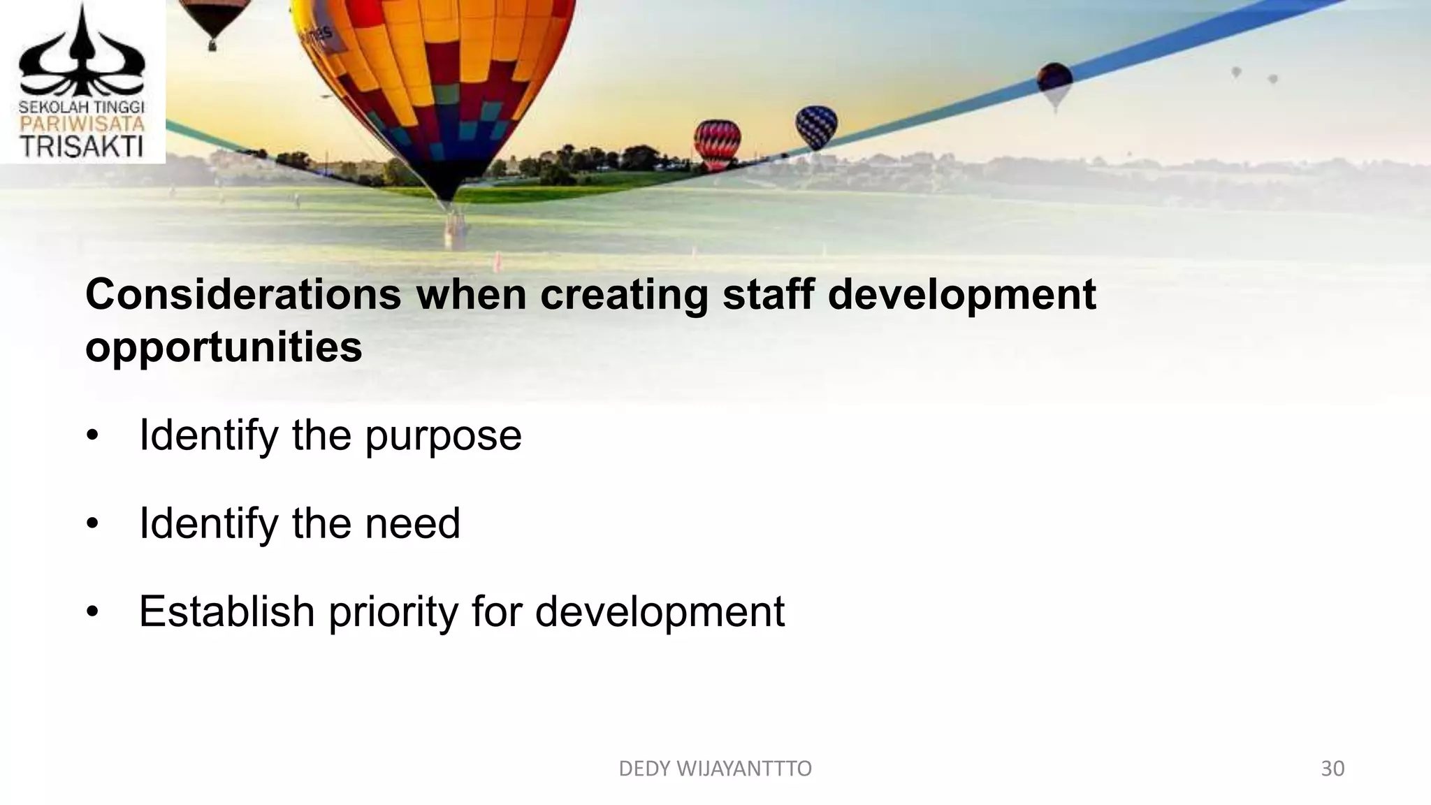 DEDY WIJAYANTTTO 30
Considerations when creating staff development
opportunities
• Identify the purpose
• Identify the need
• Establish priority for development
 