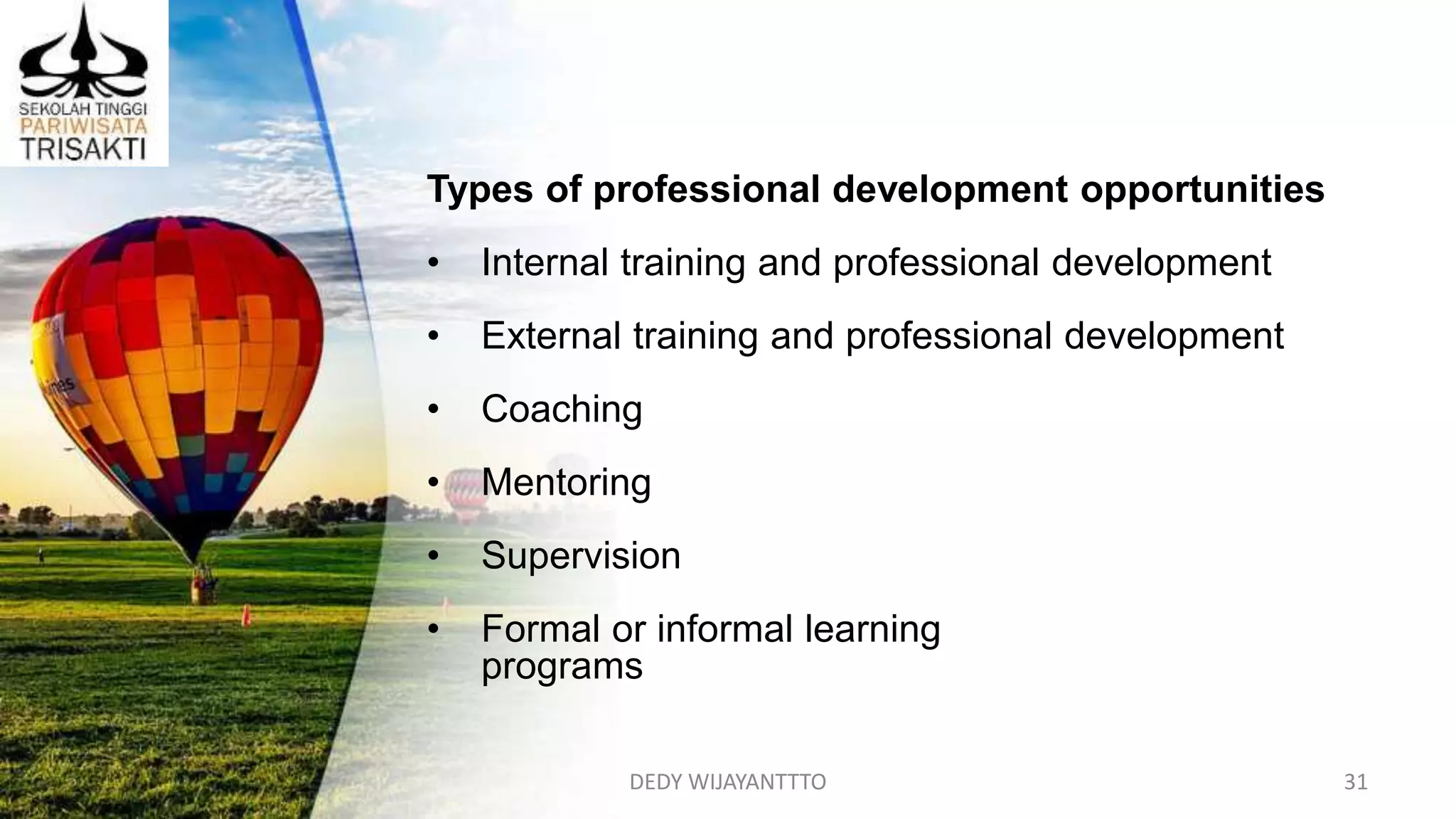 DEDY WIJAYANTTTO 31
Types of professional development opportunities
• Internal training and professional development
• External training and professional development
• Coaching
• Mentoring
• Supervision
• Formal or informal learning
programs
 