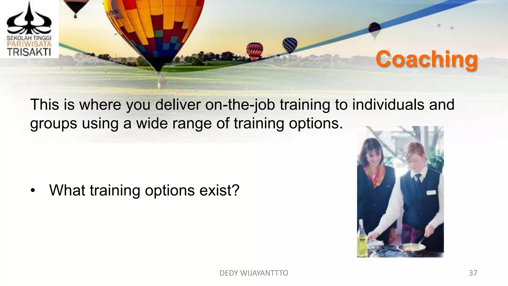 DEDY WIJAYANTTTO 37
Coaching
This is where you deliver on-the-job training to individuals and
groups using a wide range of training options.
• What training options exist?
 