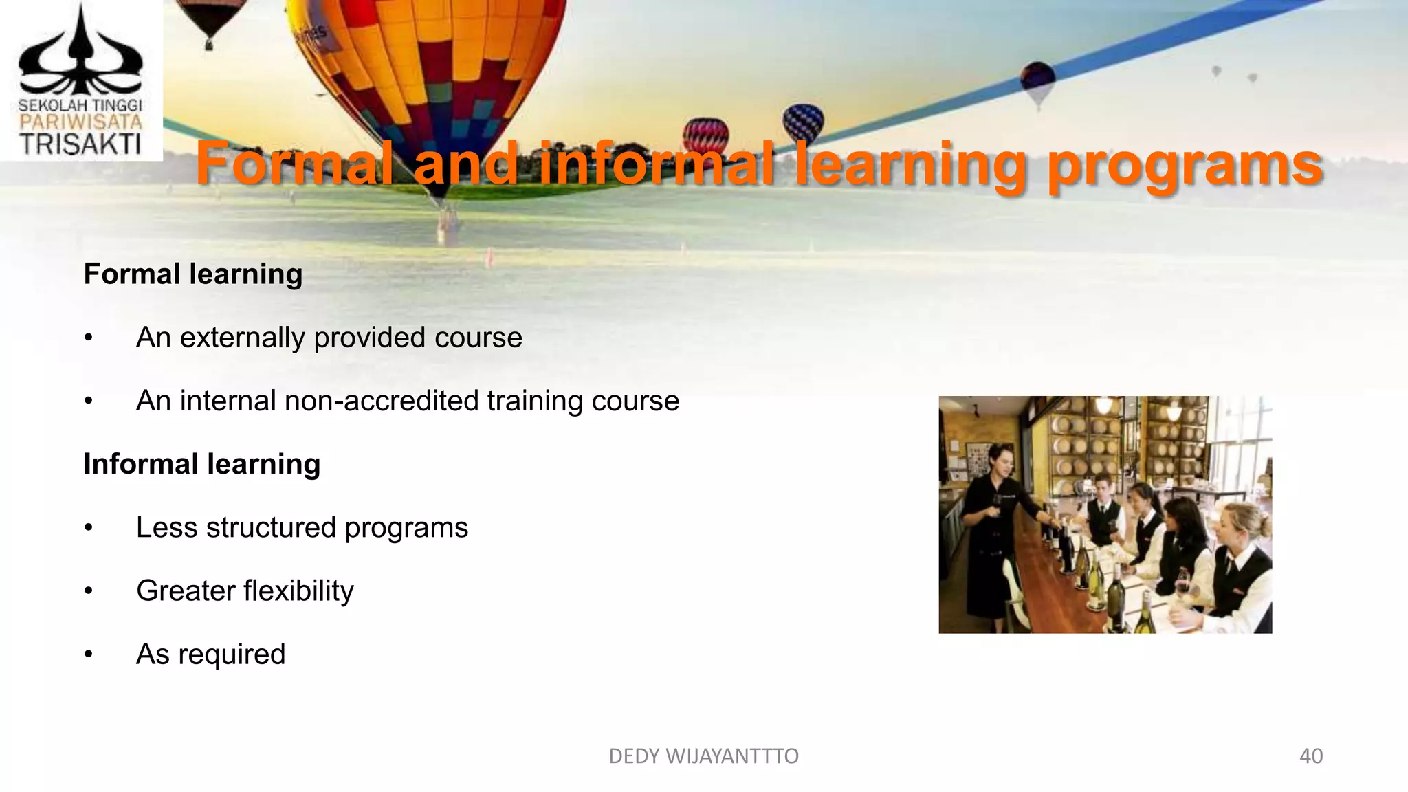 DEDY WIJAYANTTTO 40
Formal and informal learning programs
Formal learning
• An externally provided course
• An internal non-accredited training course
Informal learning
• Less structured programs
• Greater flexibility
• As required
 