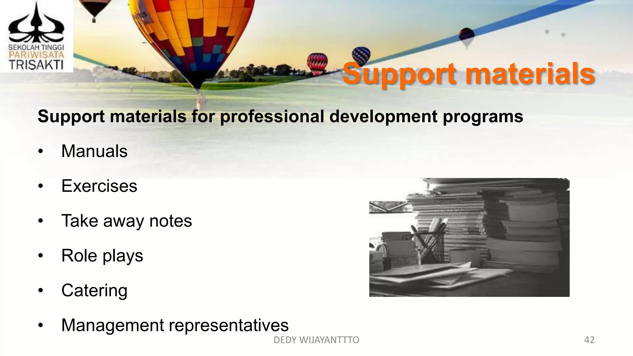 DEDY WIJAYANTTTO 42
Support materials
Support materials for professional development programs
• Manuals
• Exercises
• Take away notes
• Role plays
• Catering
• Management representatives
 