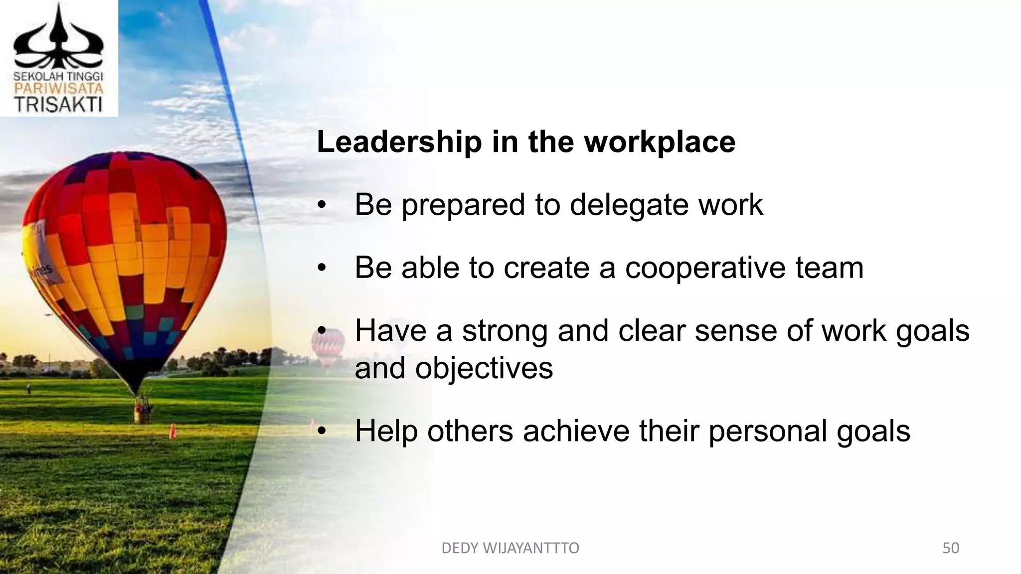 DEDY WIJAYANTTTO 50
Leadership in the workplace
• Be prepared to delegate work
• Be able to create a cooperative team
• Have a strong and clear sense of work goals
and objectives
• Help others achieve their personal goals
 