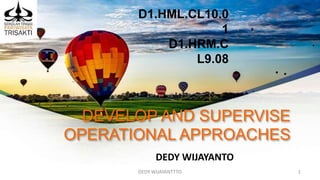 DEVELOP AND SUPERVISE
OPERATIONAL APPROACHES
DEDY WIJAYANTO
DEDY WIJAYANTTTO 1
D1.HML.CL10.0
1
D1.HRM.C
L9.08
 