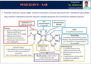  Penicillin molecule contain highly strained 4-memebere β-lactam ring fused with 5-membered thiazolidine
ring, strained 4-memebere β-lactam ring have instable properties but essential for antibiotic potency.
 