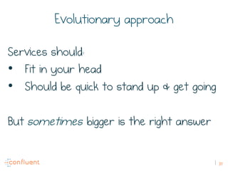 37
Evolutionary approach
Services should:
•  Fit in your head
•  Should be quick to stand up & get going
But sometimes bigger is the right answer
 