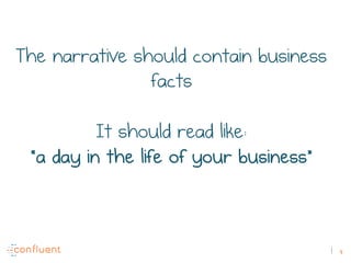 4
The narrative should contain business
facts
It should read like:
“a day in the life of your business”
 