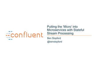 1
Putting the ‘Micro’ into
Microservices with Stateful
Stream Processing
Ben Stopford
@benstopford
 