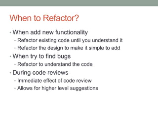 When to Refactor?When add new functionalityRefactor existing code until you understand itRefactor the design to make it simple to addWhen try to find bugsRefactor to understand the codeDuring code reviewsImmediate effect of code reviewAllows for higher level suggestions