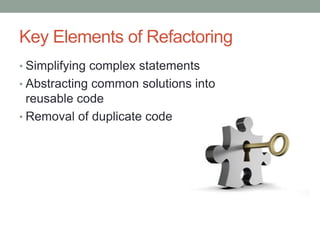 Key Elementsof RefactoringSimplifying complex statementsAbstracting common solutions into reusable codeRemoval of duplicate code