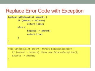 Replace Error Code with Exceptionboolean withdraw(int amount) {	if (amount > balance)		return false;	else {		balance -= amount;		return true;	}}void withdraw(int amount) throws BalanceException {  if (amount > balance) throw new BalanceException();  balance -= amount;}