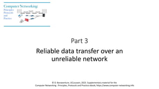 Part 3
Reliable data transfer over an
unreliable network
© O. Bonaventure, UCLouvain, 2023. Supplementary material for the
Computer Networking : Principles, Protocols and Practice ebook, https://www.computer-networking.info
 